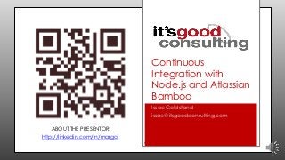 Continuous
Integration with
Node.js and Atlassian
Bamboo
Issac Goldstand
issac@itsgoodconsulting.com
ABOUT THE PRESENTOR

http://linkedin.com/in/margol

 