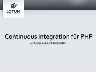 Continuous	
  Integration	
  für	
  PHP
          Der	
  heilige	
  Gral	
  der	
  Codequalität?




                                1
 