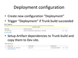 Deployment configuration
• Create new configuration “Deployment”
• Trigger “Deployment” if Trunk build succeeded



• Setup Artifact dependencies to Trunk build and
  copy them to Dev site.
 