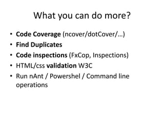 What you can do more?
•   Code Coverage (ncover/dotCover/…)
•   Find Duplicates
•   Code inspections (FxCop, Inspections)
•   HTML/css validation W3C
•   Run nAnt / Powershel / Command line
    operations
 