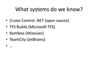What systems do we know?
•   Cruise Control .NET (open source)
•   TFS Builds (Microsoft TFS)
•   Bamboo (Atlassian)
•   TeamCity (JetBrains)
•   …
 