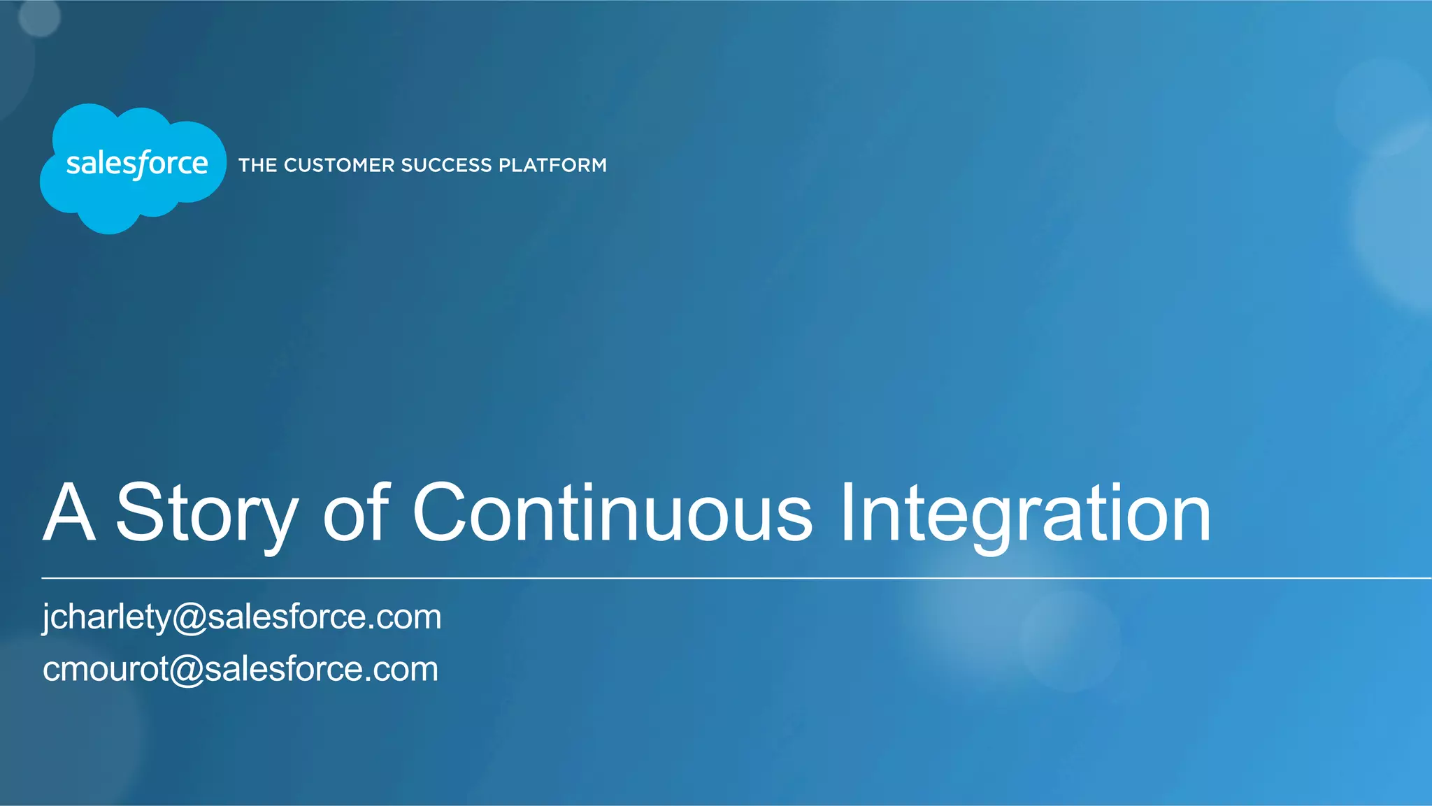 A Story of Continuous Integration
jcharlety@salesforce.com
cmourot@salesforce.com
 