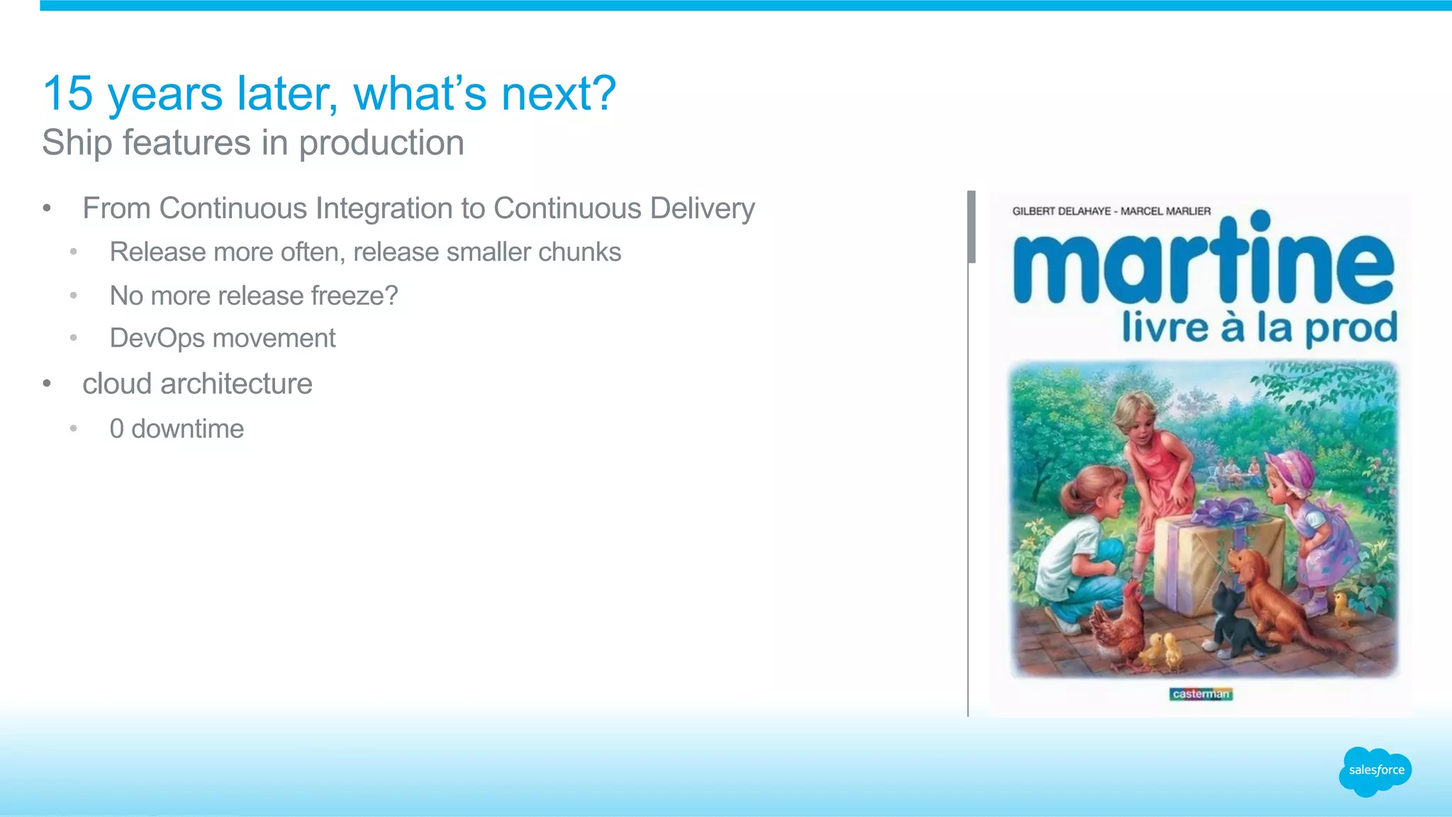15 years later, what’s next?
•  From Continuous Integration to Continuous Delivery
•  Release more often, release smaller chunks
•  No more release freeze?
•  DevOps movement
•  cloud architecture
•  0 downtime
​ Ship features in production
 