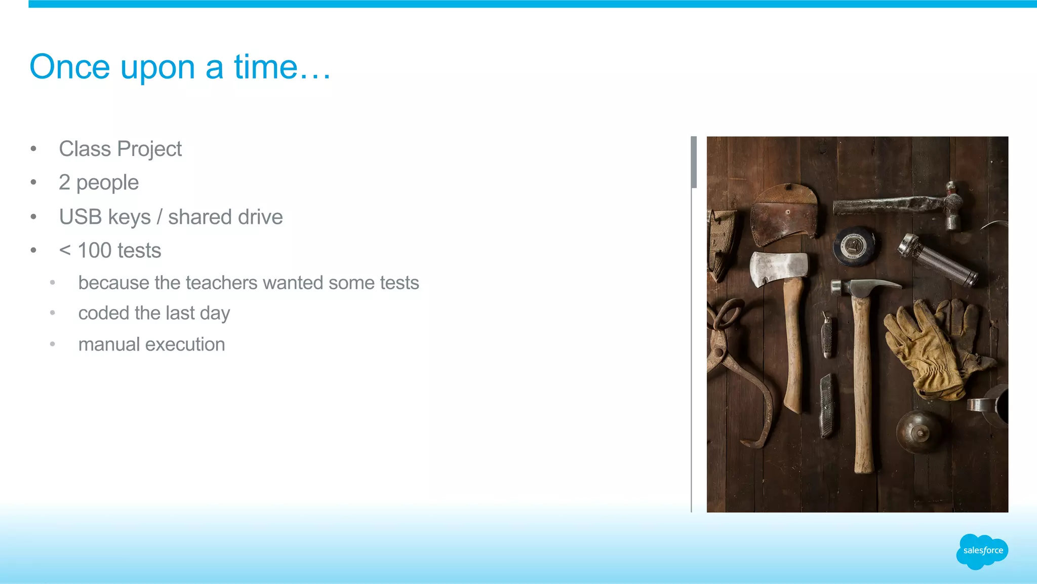 Once upon a time…
•  Class Project
•  2 people
•  USB keys / shared drive
•  < 100 tests
•  because the teachers wanted some tests
•  coded the last day
•  manual execution
 