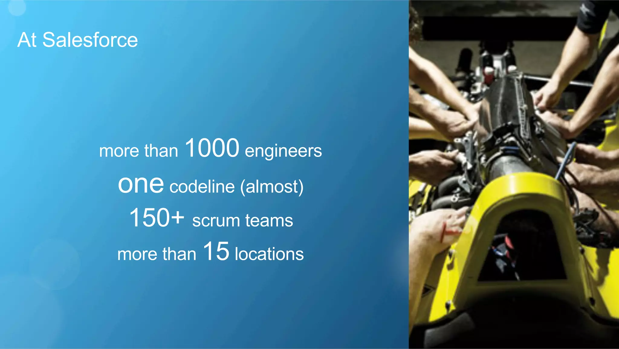 At Salesforce
more than 1000 engineers
one codeline (almost)
150+ scrum teams
more than 15 locations
 
