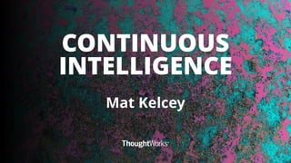1
CONTINUOUS
INTELLIGENCE
Mat Kelcey
 