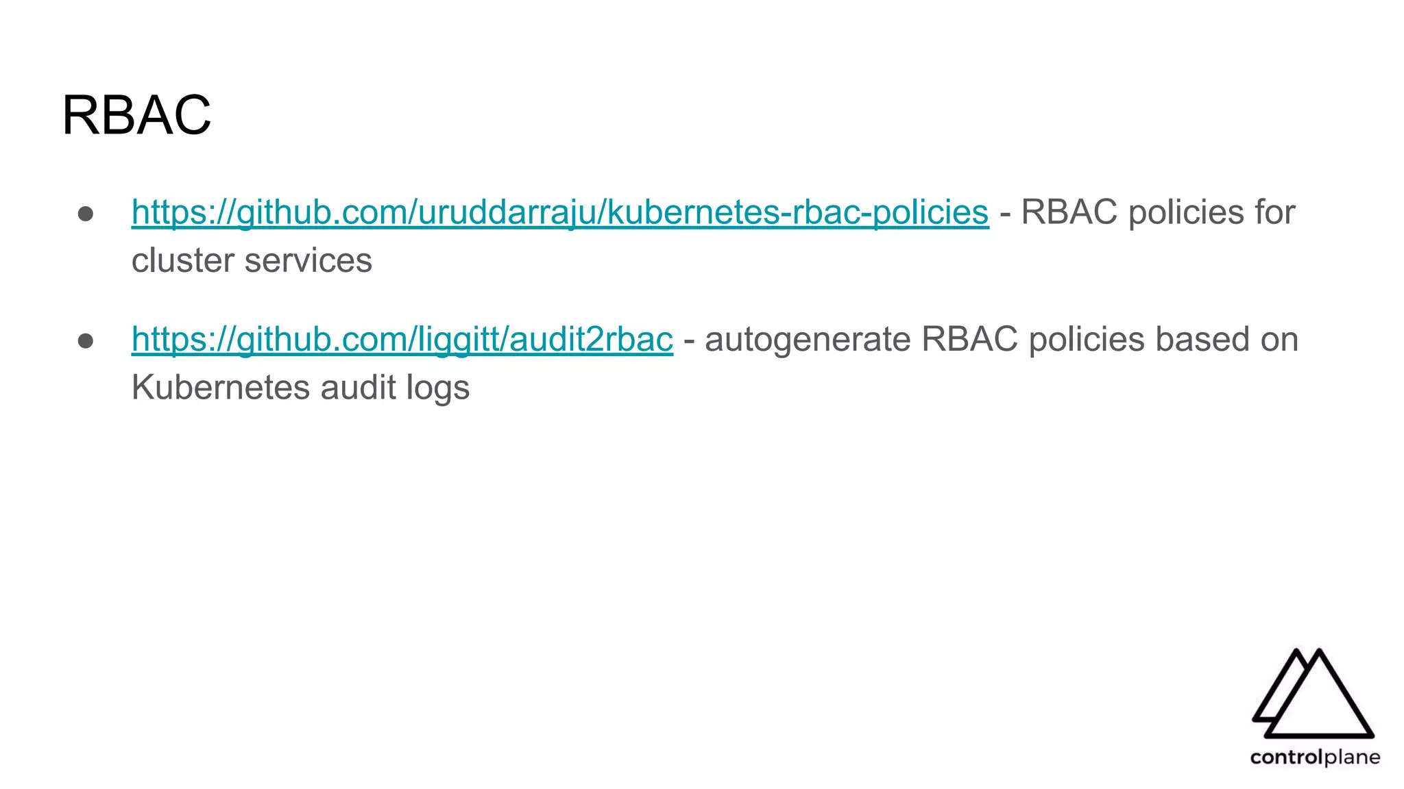 RBAC
● https://github.com/uruddarraju/kubernetes-rbac-policies - RBAC policies for
cluster services
● https://github.com/liggitt/audit2rbac - autogenerate RBAC policies based on
Kubernetes audit logs
 