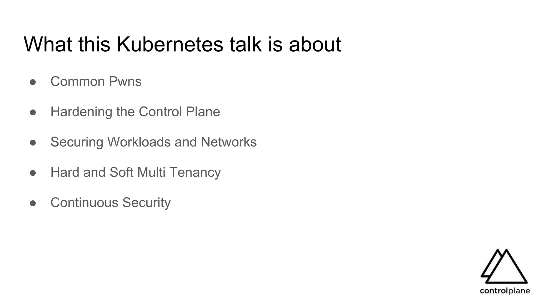 What this Kubernetes talk is about
● Common Pwns
● Hardening the Control Plane
● Securing Workloads and Networks
● Hard and Soft Multi Tenancy
● Continuous Security
 
