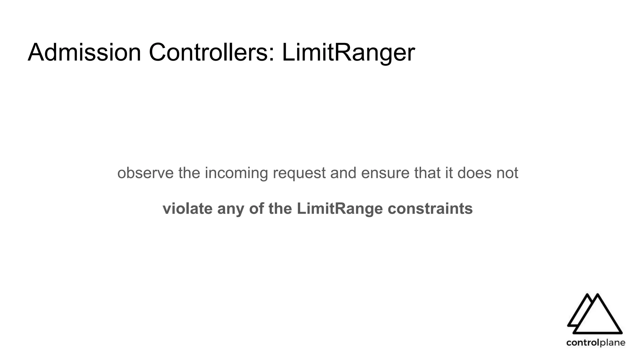Admission Controllers: LimitRanger
observe the incoming request and ensure that it does not
violate any of the LimitRange constraints
 