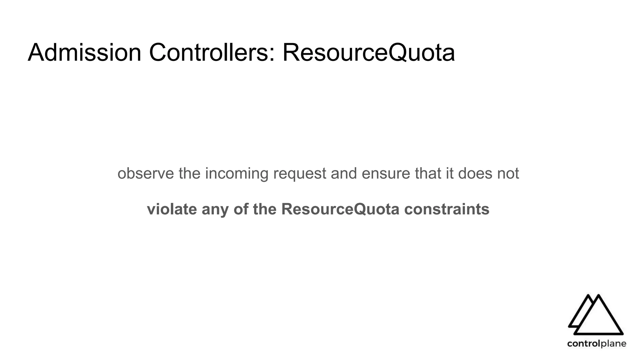 Admission Controllers: ResourceQuota
observe the incoming request and ensure that it does not
violate any of the ResourceQuota constraints
 