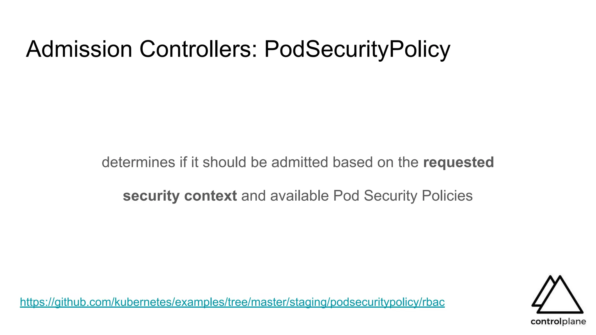 Admission Controllers: PodSecurityPolicy
determines if it should be admitted based on the requested
security context and available Pod Security Policies
https://github.com/kubernetes/examples/tree/master/staging/podsecuritypolicy/rbac
 