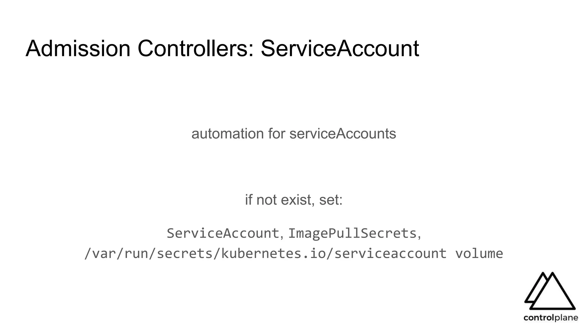 Admission Controllers: ServiceAccount
automation for serviceAccounts
if not exist, set:
ServiceAccount, ImagePullSecrets,
/var/run/secrets/kubernetes.io/serviceaccount volume
 