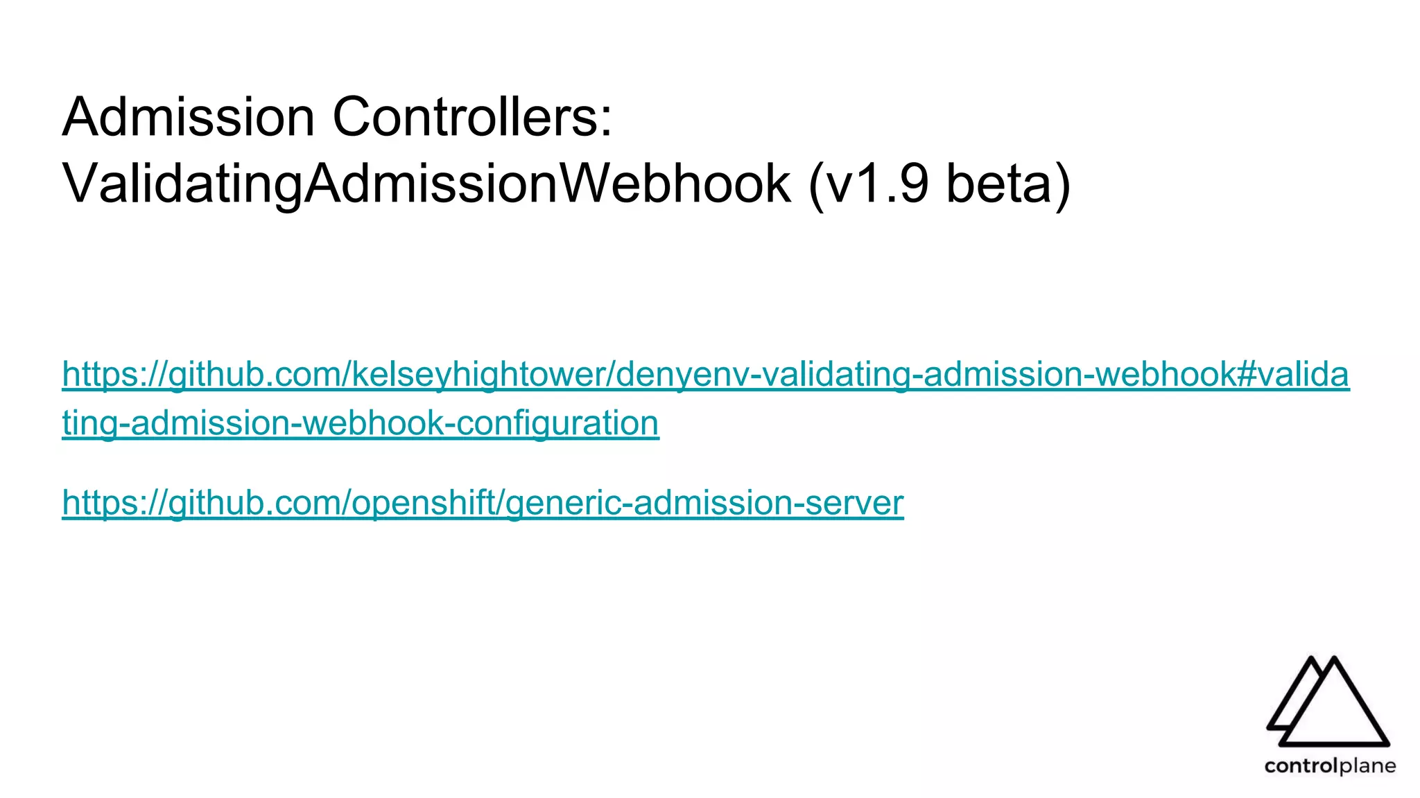 Admission Controllers:
ValidatingAdmissionWebhook (v1.9 beta)
https://github.com/kelseyhightower/denyenv-validating-admission-webhook#valida
ting-admission-webhook-configuration
https://github.com/openshift/generic-admission-server
 