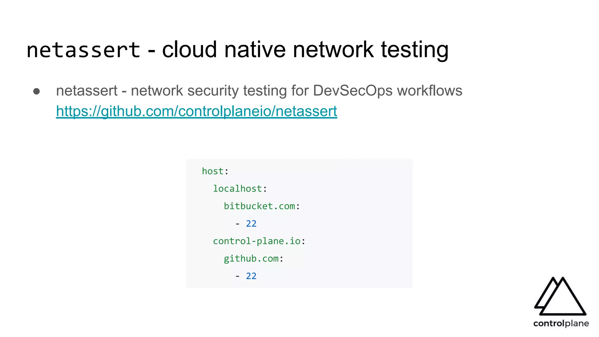 netassert - cloud native network testing
● netassert - network security testing for DevSecOps workflows
https://github.com/controlplaneio/netassert
host:
localhost:
bitbucket.com:
- 22
control-plane.io:
github.com:
- 22
 