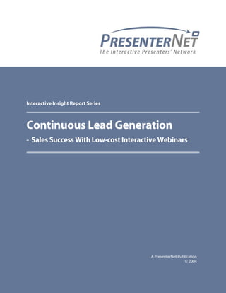 Interactive Insight Report Series



Continuous Lead Generation
- Sales Success With Low-cost Interactive Webinars




                                      A PresenterNet Publication
                                                         © 2004

© 2004 PresenterNet                                         Page 1
 