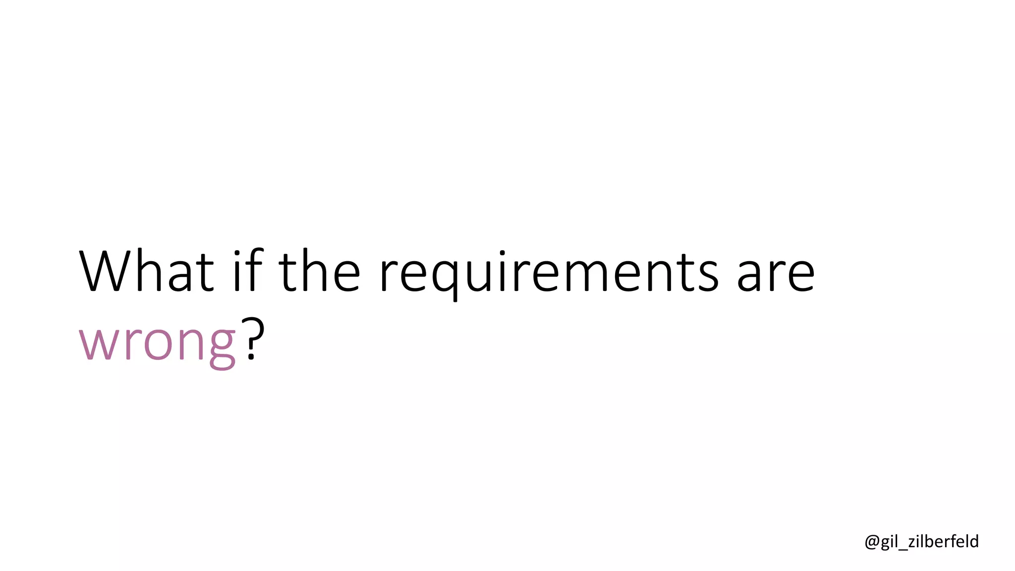 @gil_zilberfeld
What if the requirements are
wrong?
 