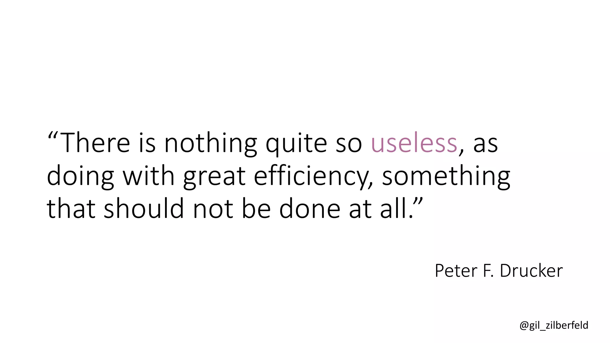 @gil_zilberfeld
“There is nothing quite so useless, as
doing with great efficiency, something
that should not be done at all.”
Peter F. Drucker
 