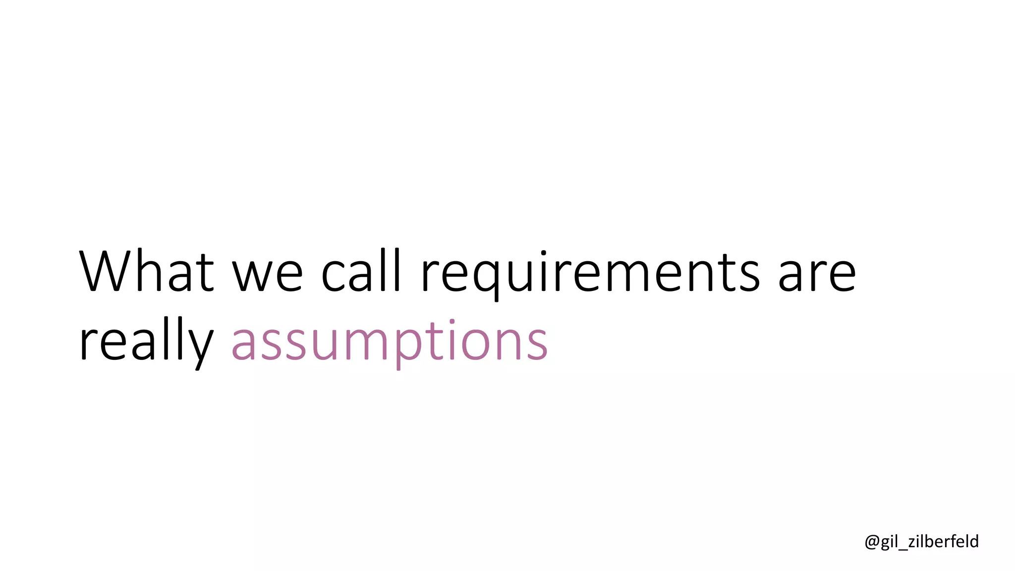 @gil_zilberfeld
What we call requirements are
really assumptions
 