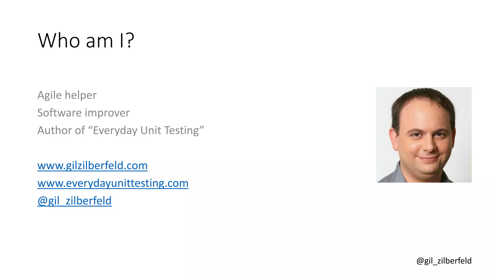 @gil_zilberfeld
Who am I?
Agile helper
Software improver
Author of “Everyday Unit Testing”
www.gilzilberfeld.com
www.everydayunittesting.com
@gil_zilberfeld
 