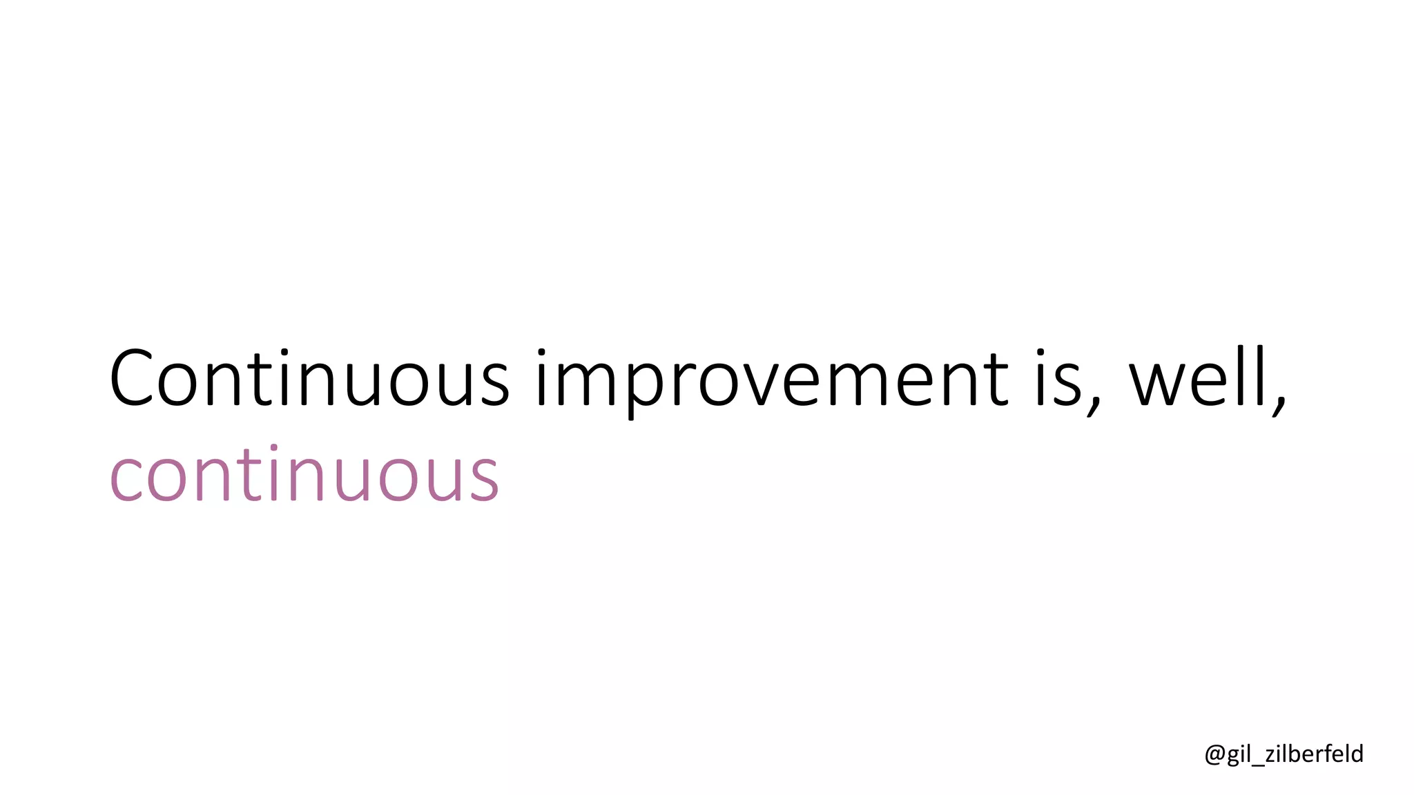 @gil_zilberfeld
Continuous improvement is, well,
continuous
 