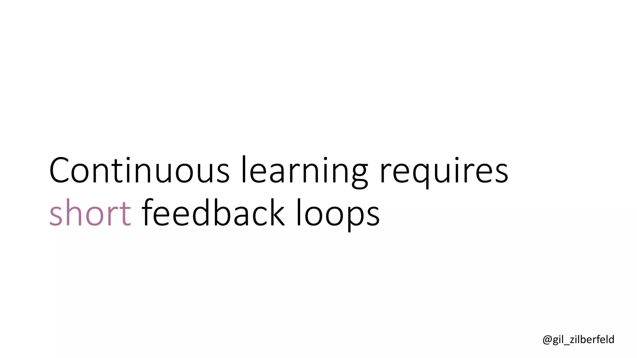 @gil_zilberfeld
Continuous learning requires
short feedback loops
 