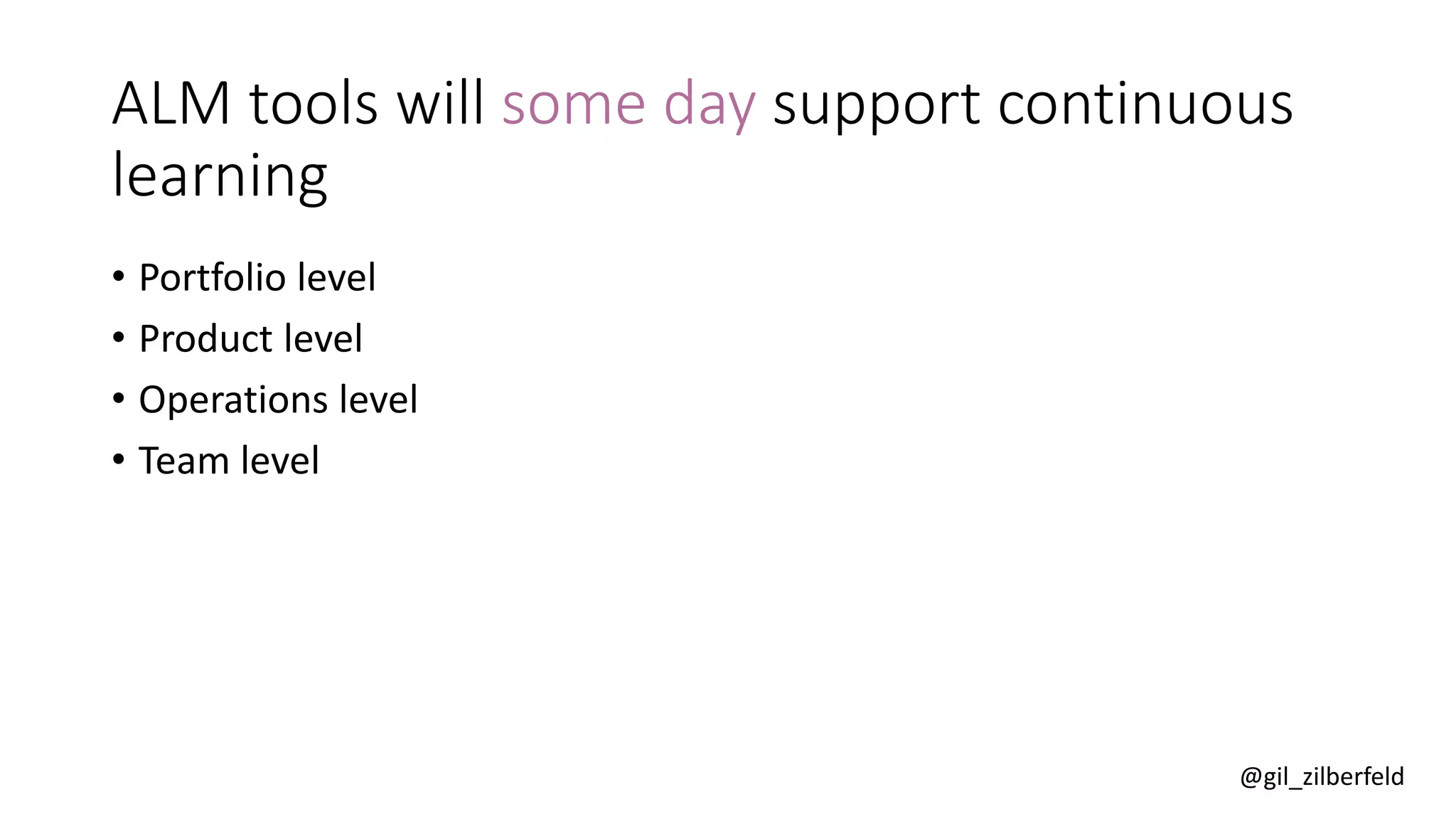 @gil_zilberfeld
ALM tools will some day support continuous
learning
• Portfolio level
• Product level
• Operations level
• Team level
 