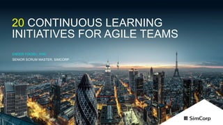 © 2017
20 CONTINUOUS LEARNING
INITIATIVES FOR AGILE TEAMS
ENDER YÜKSEL, PHD
SENIOR SCRUM MASTER, SIMCORP
 