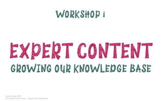Cara Turner 2019
© Creative Commons – Share with Attribution
WORKSHOP 1
EXPERT CONTENT
GROWING OUR KNOWLEDGE BASE
 