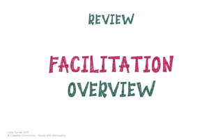 Cara Turner 2019
© Creative Commons – Share with Attribution
REVIEW
FACILITATION
OVERVIEW
 