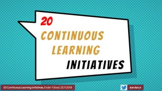 20 Continuous Learning Initiatives, Ender Yüksel, 23.11.2018 @enderyx
20
Continuous
Learning
Initiatives
 