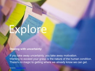 Explore
Dealing with uncertainty
If you take away uncertainty, you take away motivation.
Wanting to exceed your grasp is the nature of the human condition.
There’s no magic to getting where we already know we can get.
19

@Explorer, September IT Innovation
December 13, 2013 Philips 2013

 