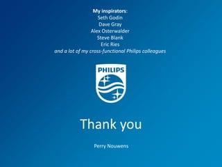 My inspirators:
Seth Godin
Dave Gray
Alex Osterwalder
Steve Blank
Eric Ries
and a lot of my cross-functional Philips colleagues

Thank you
Perry Nouwens
30

December 13, 2013

Philips IT Innovation

 