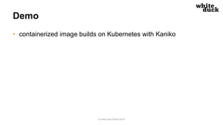 Demo
• containerized image builds on Kubernetes with Kaniko
© white duck GmbH 2019
 