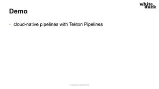 Demo
• cloud-native pipelines with Tekton Pipelines
© white duck GmbH 2019
 
