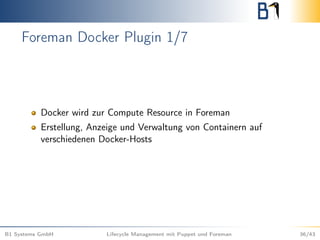 Foreman Docker Plugin 1/7
Docker wird zur Compute Resource in Foreman
Erstellung, Anzeige und Verwaltung von Containern auf
verschiedenen Docker-Hosts
B1 Systems GmbH Lifecycle Management mit Puppet und Foreman 36/43
 