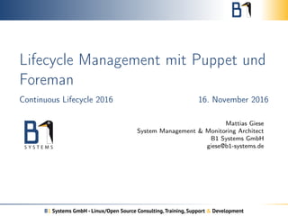 Lifecycle Management mit Puppet und
Foreman
Continuous Lifecycle 2016 16. November 2016
Mattias Giese
System Management & Monitoring Architect
B1 Systems GmbH
giese@b1-systems.de
B1 Systems GmbH - Linux/Open Source Consulting,Training, Support & Development
 