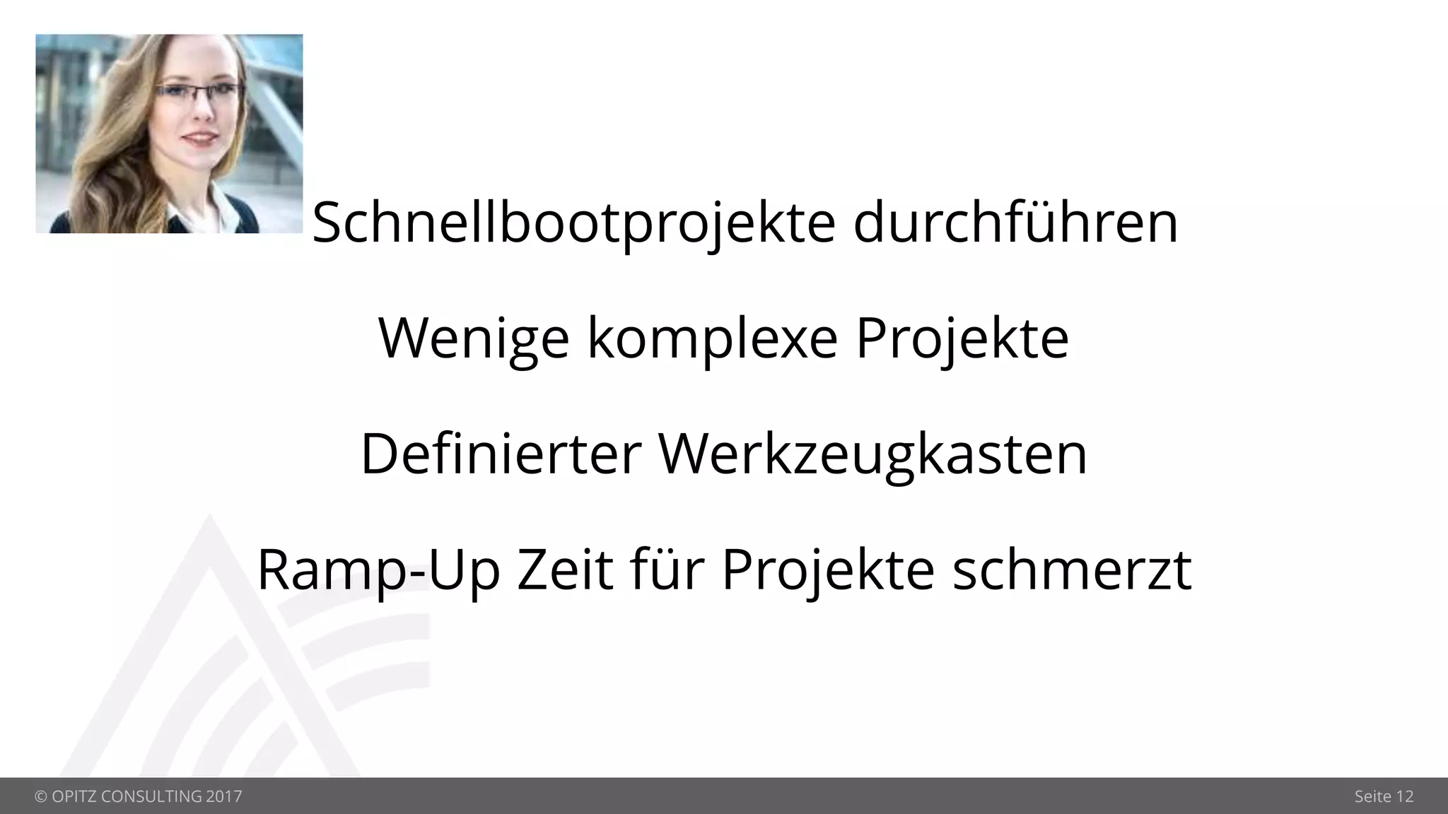 © OPITZ CONSULTING 2017 Seite 12
Schnellbootprojekte durchführen
Wenige komplexe Projekte
Definierter Werkzeugkasten
Ramp-Up Zeit für Projekte schmerzt
 