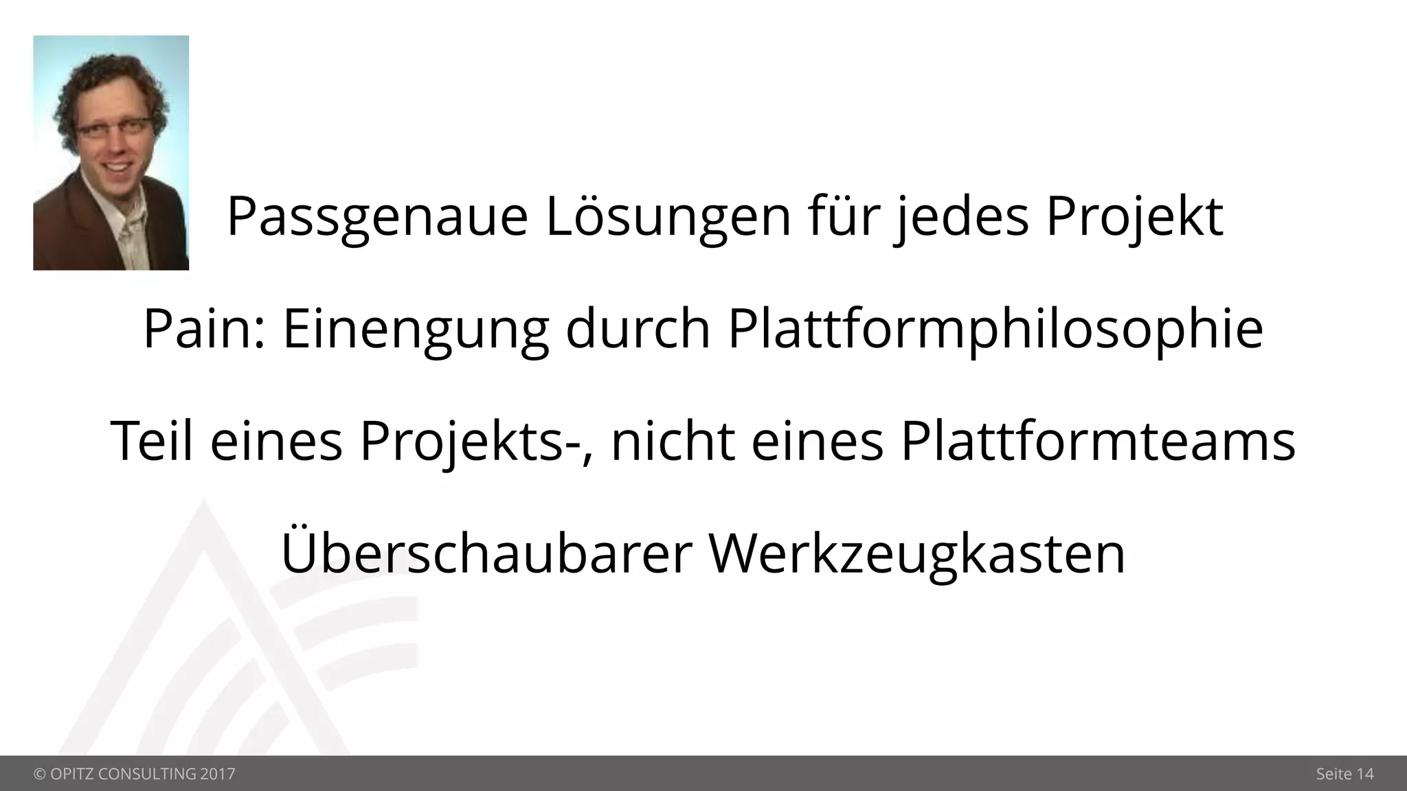 © OPITZ CONSULTING 2017 Seite 14
Passgenaue Lösungen für jedes Projekt
Pain: Einengung durch Plattformphilosophie
Teil eines Projekts-, nicht eines Plattformteams
Überschaubarer Werkzeugkasten
 