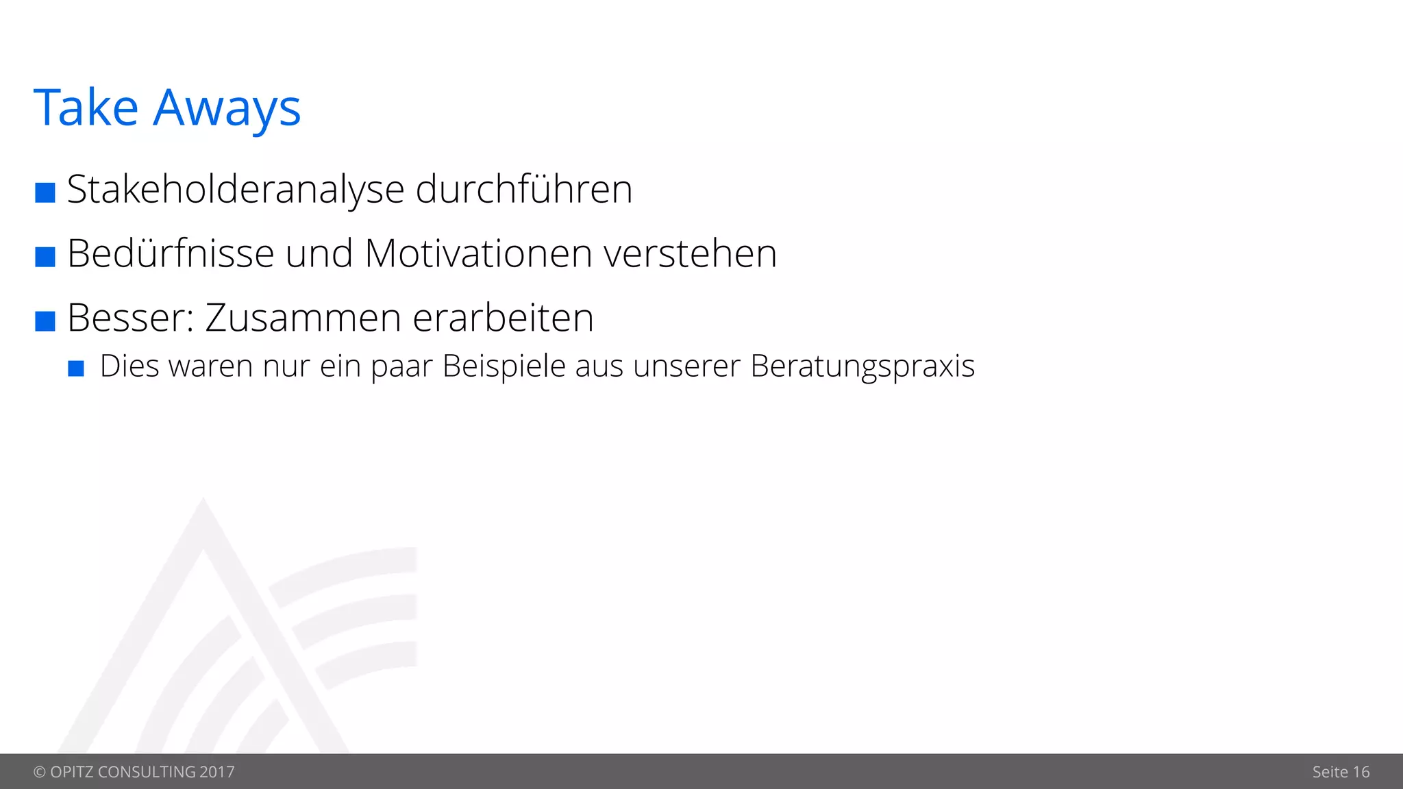 © OPITZ CONSULTING 2017 Seite 16
Take Aways
 Stakeholderanalyse durchführen
 Bedürfnisse und Motivationen verstehen
 Besser: Zusammen erarbeiten
 Dies waren nur ein paar Beispiele aus unserer Beratungspraxis
 