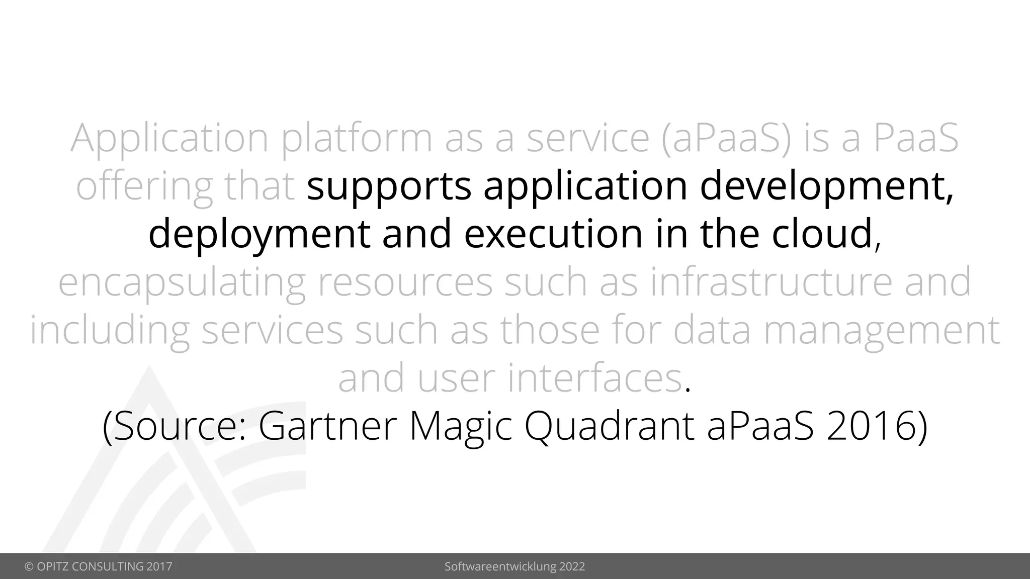 © OPITZ CONSULTING 2017 Softwareentwicklung 2022
Application platform as a service (aPaaS) is a PaaS
offering that supports application development,
deployment and execution in the cloud,
encapsulating resources such as infrastructure and
including services such as those for data management
and user interfaces.
(Source: Gartner Magic Quadrant aPaaS 2016)
 
