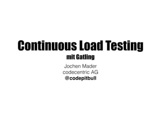 Continuous Load Testing
mit Gatling
Jochen Mader
codecentric AG
@codepitbull
 
