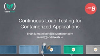 Continuous Load Testing for
Containerized Applications
brian.k.matheson@blazemeter.com
raziel@codefresh.io
 