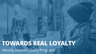 Moving Beyond Loyalty Programs
TOWARDS REAL LOYALTY
 