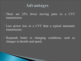    There are 25% fewer moving parts to a CVT
    transmission.

   Less power loss in a CVT than a typical automatic
    transmission.

   Responds better to changing conditions, such as
    changes in throttle and speed.
 