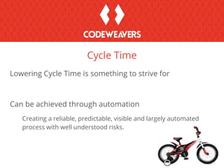 Lowering Cycle Time is something to strive for
Can be achieved through automation
Creating a reliable, predictable, visible and largely automated
process with well understood risks.
Cycle Time
 