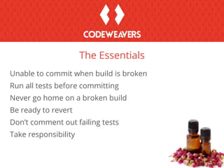 Unable to commit when build is broken
Run all tests before committing
Never go home on a broken build
Be ready to revert
Don’t comment out failing tests
Take responsibility
The Essentials
 