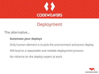The alternative…
Automate your deploys
Only human element is to pick the environment and press deploy
Will lead to a repeatable and reliable deployment process
No reliance on the deploy expert at work
Deployment
 