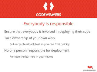 Ensure that everybody is involved in deploying their code
Take ownership of your own work
Fail early / feedback fast so you can fix it quickly
No one person responsible for deployment
Remove the barriers in your teams
Everybody is responsible
 