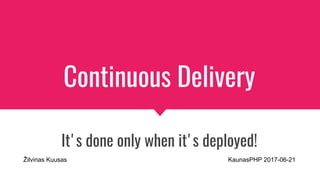 Continuous Delivery
It's done only when it's deployed!
Žilvinas Kuusas KaunasPHP 2017-06-21
 