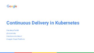 Continuous Delivery in Kubernetes
Sandeep Parikh
@crcsmnky
Solutions Architect
Google Cloud Platform
 